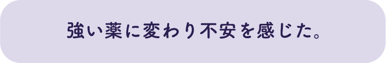 強い薬に変わり不安を感じた。