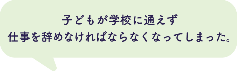 子どもが学校に通えず仕事を辞めなければならなくなってしまった。