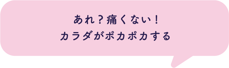 あれ?痛くない!カラダがポカポカする