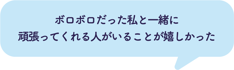 ボロボロだった私と一緒に頑張ってくれる人がいることが嬉しかった